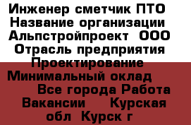 Инженер-сметчик ПТО › Название организации ­ Альпстройпроект, ООО › Отрасль предприятия ­ Проектирование › Минимальный оклад ­ 25 000 - Все города Работа » Вакансии   . Курская обл.,Курск г.